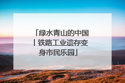 绿水青山的中国丨铁路工业遗存变身市民乐园