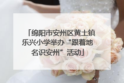 绵阳市安州区黄土镇乐兴小学举办“跟着地名识安州”活动