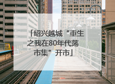 绍兴越城“重生之我在80年代荡市集”开市