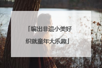 编出非遗小美好 织就童年大乐趣