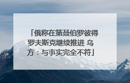 俄称在第聂伯罗彼得罗夫斯克继续推进 乌方：与事实完全不符