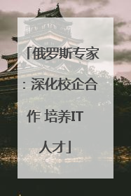 俄罗斯专家：深化校企合作 培养IT人才