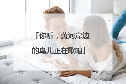 你听，黄河岸边的鸟儿正在歌唱