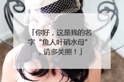你好，这是我的名字“鱼人叶硝水母”，请多关照！