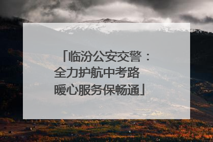 临汾公安交警：全力护航中考路 暖心服务保畅通