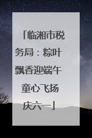 临湘市税务局：粽叶飘香迎端午 童心飞扬庆六一