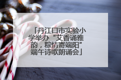 丹江口市实验小学举办“艾香诵雅韵，粽情寄端阳”端午诗歌朗诵会