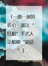 一凿一刻皆匠心：浙江“红船”手艺人让船模“说话”