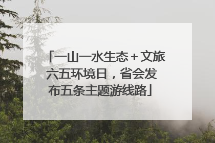 一山一水生态＋文旅 六五环境日，省会发布五条主题游线路