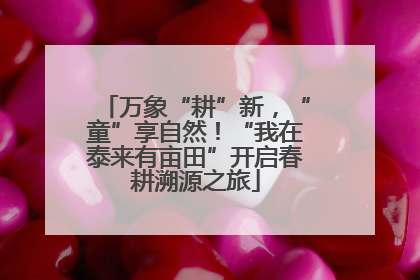 万象“耕”新，“童”享自然！“我在泰来有亩田”开启春耕溯源之旅