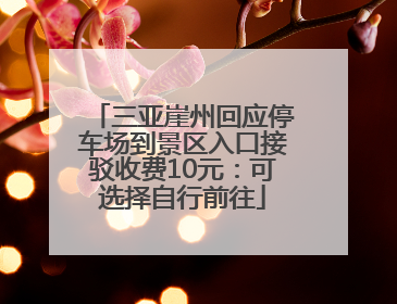 三亚崖州回应停车场到景区入口接驳收费10元：可选择自行前往