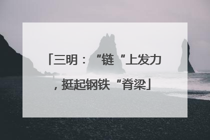 三明：“链“上发力，挺起钢铁“脊梁