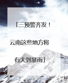 三预警齐发！云南这些地方将有大到暴雨