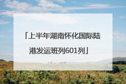 上半年湖南怀化国际陆港发运班列601列