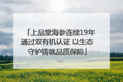 上品堂海参连续19年通过双有机认证 以生态守护铸就品质保障