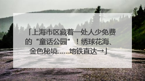 上海市区藏着一处人少免费的“童话公园”！绣球花海、金色秘境……地铁直达→