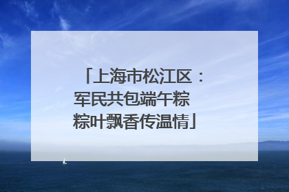 上海市松江区：军民共包端午粽 粽叶飘香传温情