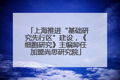 上海推进“基础研究先行区”建设，《细胞研究》主编卸任加盟尚思研究院