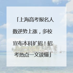 上海高考报名人数逆势上涨，多校宣布本科扩招！招考热点一文读懂