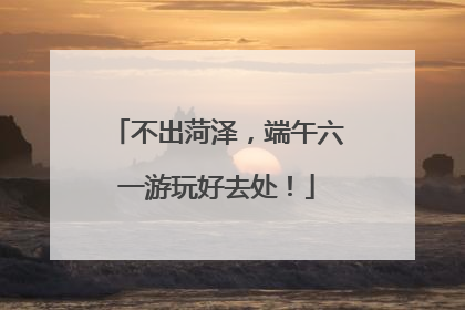 不出菏泽，端午六一游玩好去处！