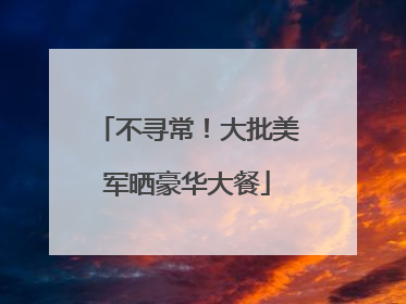 不寻常！大批美军晒豪华大餐