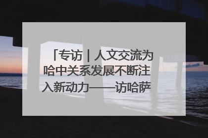 专访｜人文交流为哈中关系发展不断注入新动力——访哈萨克斯坦文化与信息部部长巴拉耶娃