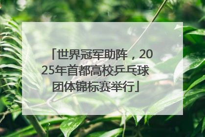世界冠军助阵，2025年首都高校乒乓球团体锦标赛举行