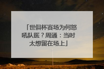 世俱杯赛场为何怒吼队医？周通：当时太想留在场上