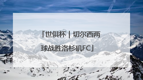 世俱杯｜切尔西两球战胜洛杉矶FC
