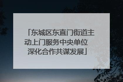 东城区东直门街道主动上门服务中央单位 深化合作共谋发展