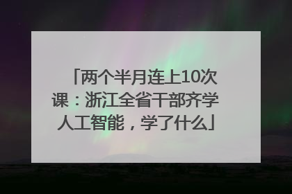 两个半月连上10次课：浙江全省干部齐学人工智能，学了什么
