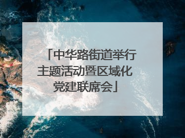 中华路街道举行主题活动暨区域化党建联席会