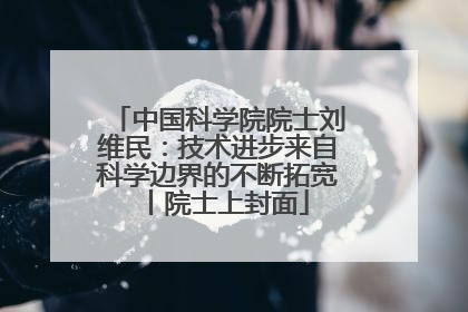 中国科学院院士刘维民：技术进步来自科学边界的不断拓宽丨院士上封面