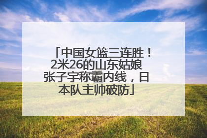 中国女篮三连胜！2米26的山东姑娘张子宇称霸内线，日本队主帅破防