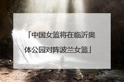 中国女篮将在临沂奥体公园对阵波兰女篮