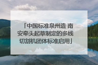 中国标准泉州造 南安牵头起草制定的多线切割机团体标准启用