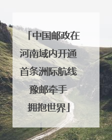 中国邮政在河南域内开通首条洲际航线 豫邮牵手 拥抱世界