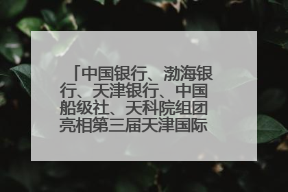 中国银行、渤海银行、天津银行、中国船级社、天科院组团亮相第三届天津国际航运展 输出航运服务“中国方案”