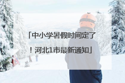 中小学暑假时间定了！河北1市最新通知