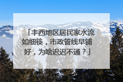 丰西地区居民家水流如细筷，市政管线早铺好，为啥迟迟不通？