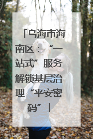 乌海市海南区：“一站式”服务解锁基层治理“平安密码”