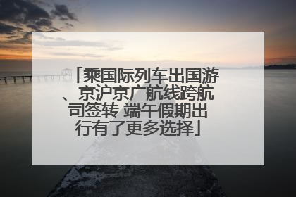 乘国际列车出国游、京沪京广航线跨航司签转 端午假期出行有了更多选择