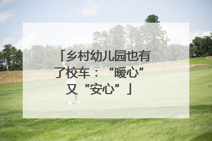 乡村幼儿园也有了校车：“暖心”又“安心”