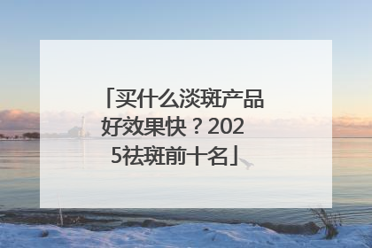 买什么淡斑产品好效果快？2025祛斑前十名