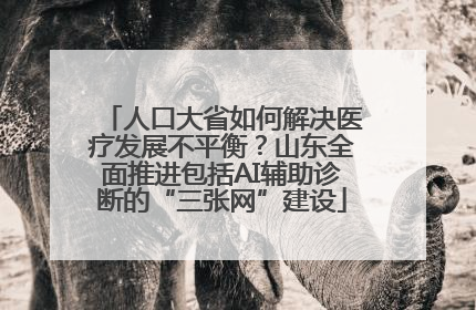 人口大省如何解决医疗发展不平衡？山东全面推进包括AI辅助诊断的“三张网”建设