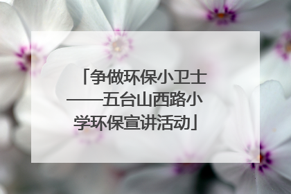 争做环保小卫士——五台山西路小学环保宣讲活动