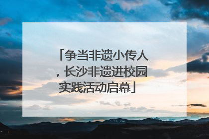 争当非遗小传人，长沙非遗进校园实践活动启幕