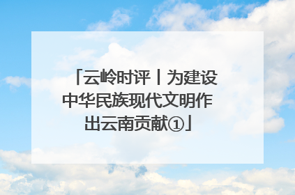 云岭时评丨为建设中华民族现代文明作出云南贡献①