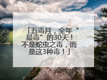 五毒月，全年“最毒”的30天！不是蛇虫之毒，而是这3种毒！