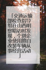 交通运输部检查指导组在山西明察暗访时发现，个别企业使用擅自改装车辆从事经营活动